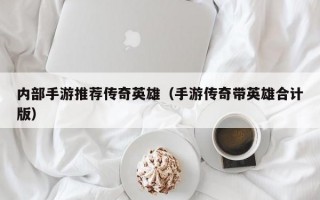 内部手游推荐传奇英雄（手游传奇带英雄合计版）