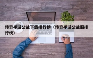 传奇手游公益下载排行榜（传奇手游公益服排行榜）