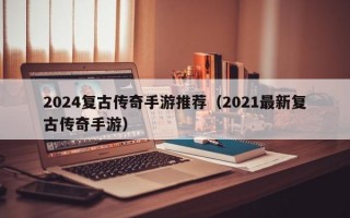 2024复古传奇手游推荐（2021最新复古传奇手游）