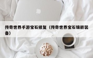 传奇世界手游宝石修复（传奇世界宝石镶嵌装备）