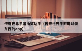 传奇世界手游抽奖助手（传奇世界手游可以领东西的app）