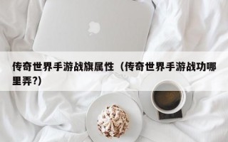 传奇世界手游战旗属性（传奇世界手游战功哪里弄?）