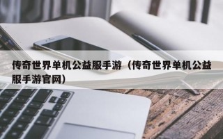 传奇世界单机公益服手游（传奇世界单机公益服手游官网）