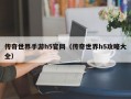 传奇世界手游h5官网（传奇世界h5攻略大全）