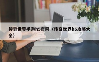 传奇世界手游h5官网（传奇世界h5攻略大全）