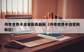 传奇世界手游更新表最新（传奇世界手游官网新区）