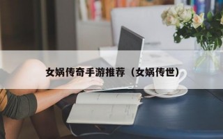 女娲传奇手游推荐（女娲传世）