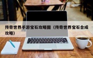 传奇世界手游宝石攻略图（传奇世界宝石合成攻略）