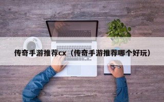 传奇手游推荐cx（传奇手游推荐哪个好玩）