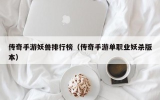 传奇手游妖兽排行榜（传奇手游单职业妖杀版本）