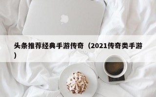 头条推荐经典手游传奇（2021传奇类手游）