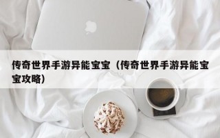 传奇世界手游异能宝宝（传奇世界手游异能宝宝攻略）