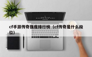 cf手游传奇强度排行榜（cf传奇是什么段位）