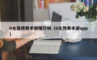 0充值传奇手游排行榜（0元传奇手游app）