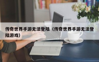 传奇世界手游无法登陆（传奇世界手游无法登陆游戏）