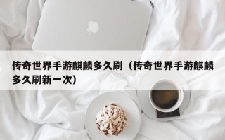 传奇世界手游麒麟多久刷（传奇世界手游麒麟多久刷新一次）