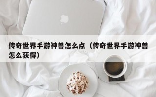 传奇世界手游神兽怎么点（传奇世界手游神兽怎么获得）