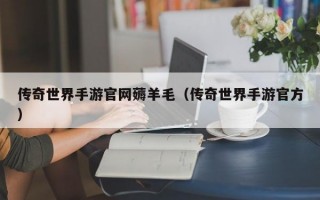 传奇世界手游官网薅羊毛（传奇世界手游官方）