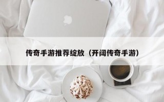 传奇手游推荐绽放（开阔传奇手游）