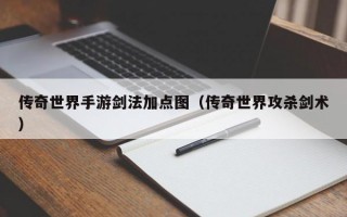 传奇世界手游剑法加点图（传奇世界攻杀剑术）