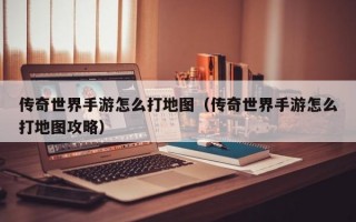 传奇世界手游怎么打地图（传奇世界手游怎么打地图攻略）