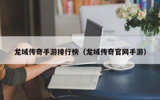 龙域传奇手游排行榜（龙域传奇官网手游）