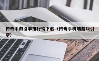 传奇手游引擎排行榜下载（传奇手机端游戏引擎）