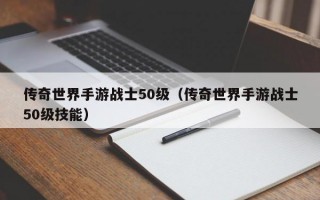 传奇世界手游战士50级（传奇世界手游战士50级技能）