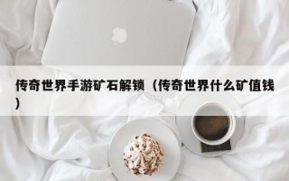 传奇世界手游矿石解锁（传奇世界什么矿值钱）