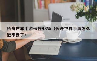 传奇世界手游卡在98%（传奇世界手游怎么进不去了）