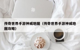 传奇世界手游神威地图（传奇世界手游神威地图攻略）