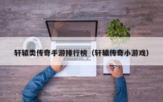 轩辕类传奇手游排行榜（轩辕传奇小游戏）