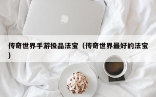 传奇世界手游极品法宝（传奇世界最好的法宝）