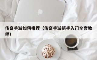 传奇手游如何推荐（传奇手游新手入门全套教程）