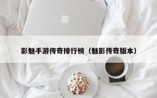 影魅手游传奇排行榜（魅影传奇版本）