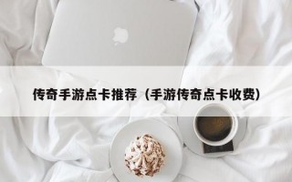 传奇手游点卡推荐（手游传奇点卡收费）