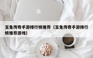 玉兔传奇手游排行榜推荐（玉兔传奇手游排行榜推荐游戏）