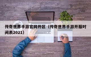 传奇世界手游官网开区（传奇世界手游开服时间表2021）