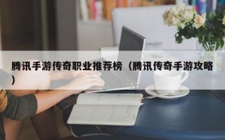 腾讯手游传奇职业推荐榜（腾讯传奇手游攻略）