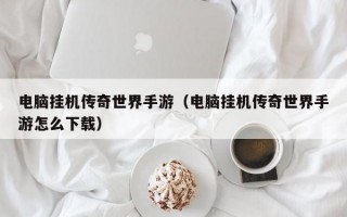 电脑挂机传奇世界手游（电脑挂机传奇世界手游怎么下载）