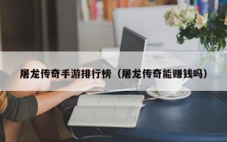 屠龙传奇手游排行榜（屠龙传奇能赚钱吗）