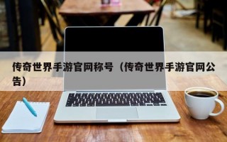 传奇世界手游官网称号（传奇世界手游官网公告）