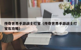 传奇世界手游战士打宝（传奇世界手游战士打宝石攻略）