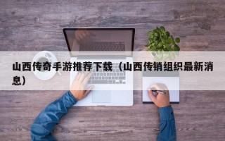 山西传奇手游推荐下载（山西传销组织最新消息）