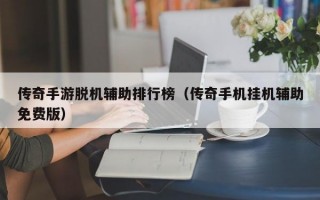 传奇手游脱机辅助排行榜（传奇手机挂机辅助免费版）