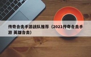 传奇合击手游战队推荐（2021传奇合击手游 英雄合击）