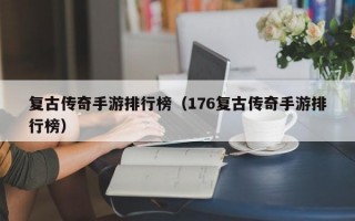 复古传奇手游排行榜（176复古传奇手游排行榜）