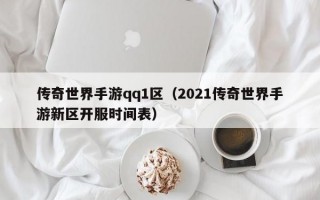 传奇世界手游qq1区（2021传奇世界手游新区开服时间表）