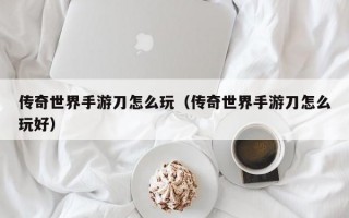 传奇世界手游刀怎么玩（传奇世界手游刀怎么玩好）