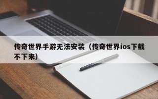 传奇世界手游无法安装（传奇世界ios下载不下来）